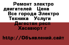 Ремонт электро двигателей › Цена ­ 999 - Все города Электро-Техника » Услуги   . Дагестан респ.,Хасавюрт г.